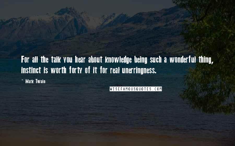 Mark Twain Quotes: For all the talk you hear about knowledge being such a wonderful thing, instinct is worth forty of it for real unerringness.