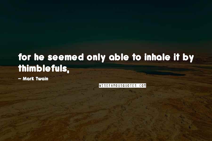 Mark Twain Quotes: for he seemed only able to inhale it by thimblefuls,