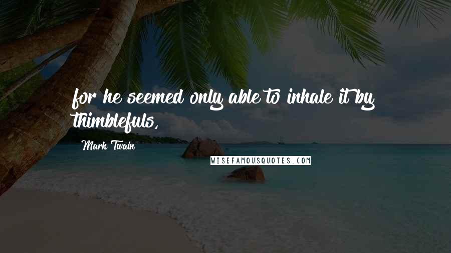 Mark Twain Quotes: for he seemed only able to inhale it by thimblefuls,