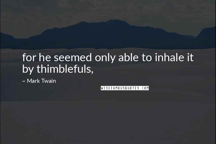 Mark Twain Quotes: for he seemed only able to inhale it by thimblefuls,