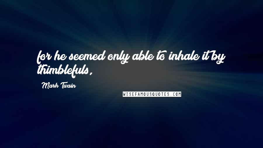 Mark Twain Quotes: for he seemed only able to inhale it by thimblefuls,