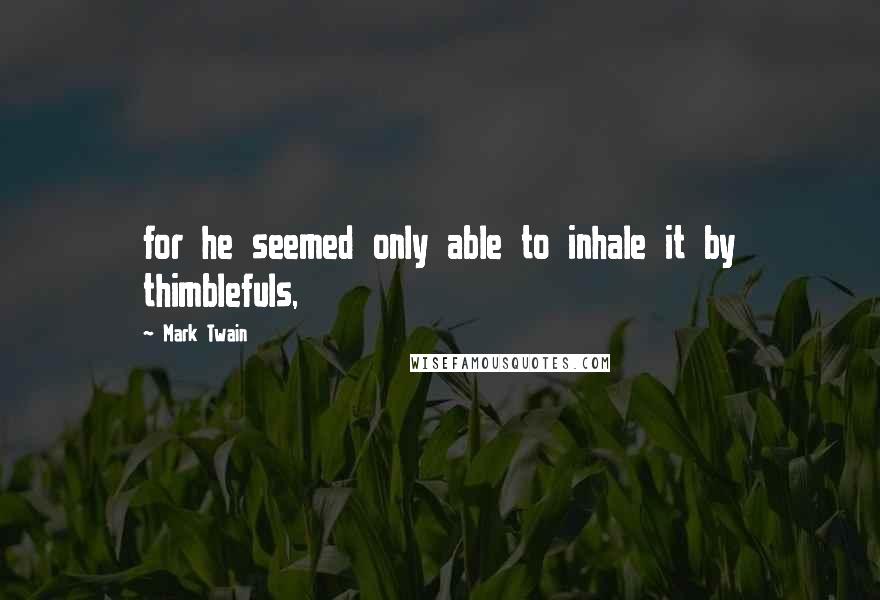 Mark Twain Quotes: for he seemed only able to inhale it by thimblefuls,