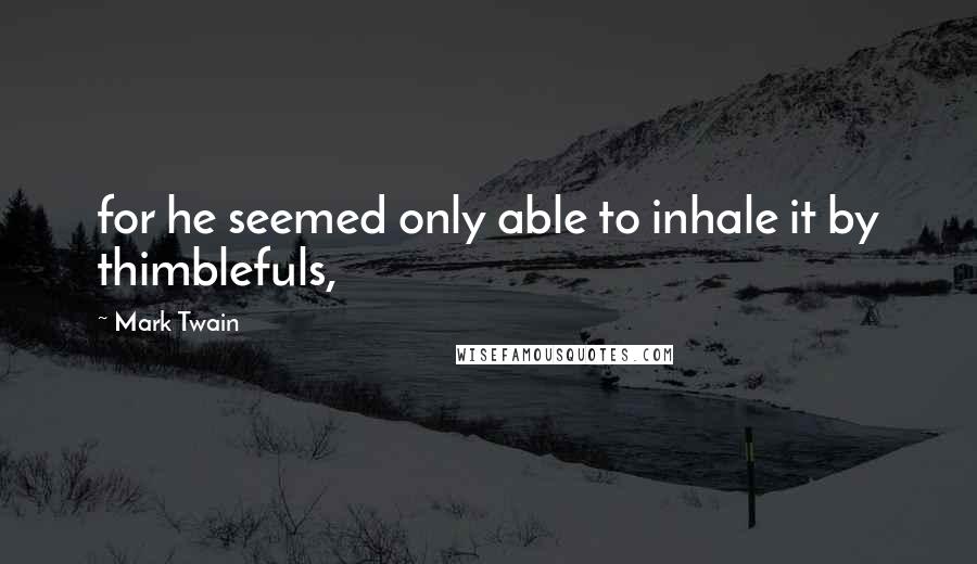 Mark Twain Quotes: for he seemed only able to inhale it by thimblefuls,