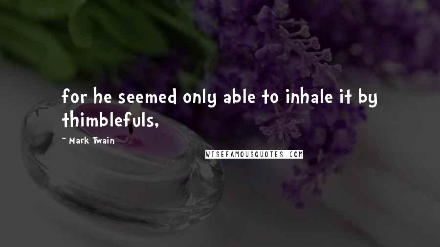 Mark Twain Quotes: for he seemed only able to inhale it by thimblefuls,