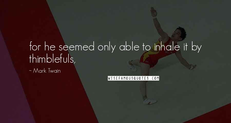 Mark Twain Quotes: for he seemed only able to inhale it by thimblefuls,