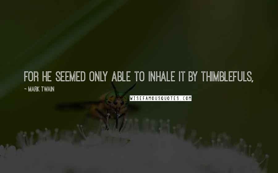 Mark Twain Quotes: for he seemed only able to inhale it by thimblefuls,