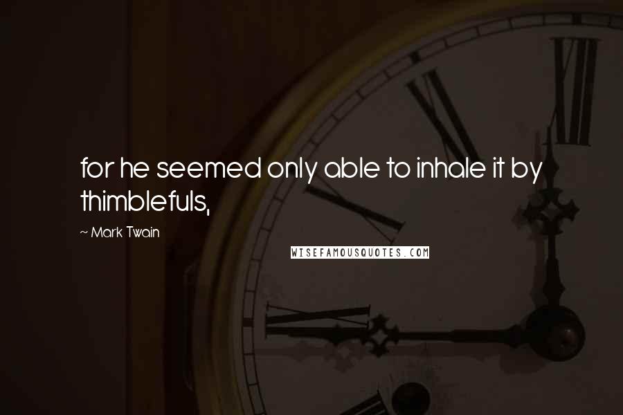 Mark Twain Quotes: for he seemed only able to inhale it by thimblefuls,