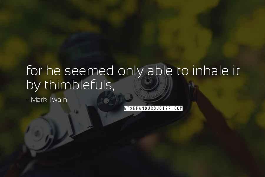 Mark Twain Quotes: for he seemed only able to inhale it by thimblefuls,