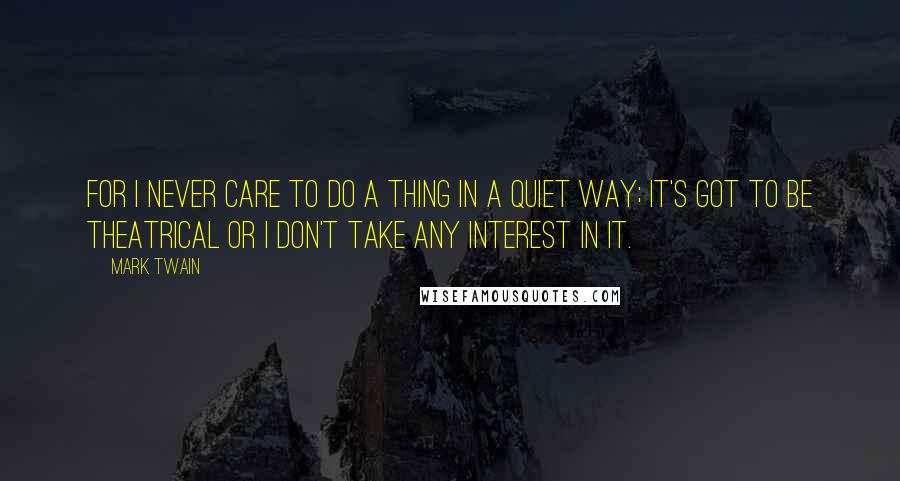 Mark Twain Quotes: For I never care to do a thing in a quiet way; it's got to be theatrical or I don't take any interest in it.