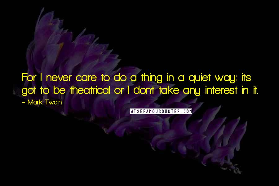 Mark Twain Quotes: For I never care to do a thing in a quiet way; it's got to be theatrical or I don't take any interest in it.