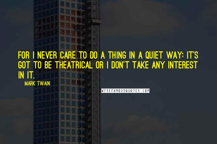 Mark Twain Quotes: For I never care to do a thing in a quiet way; it's got to be theatrical or I don't take any interest in it.