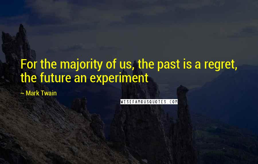 Mark Twain Quotes: For the majority of us, the past is a regret, the future an experiment