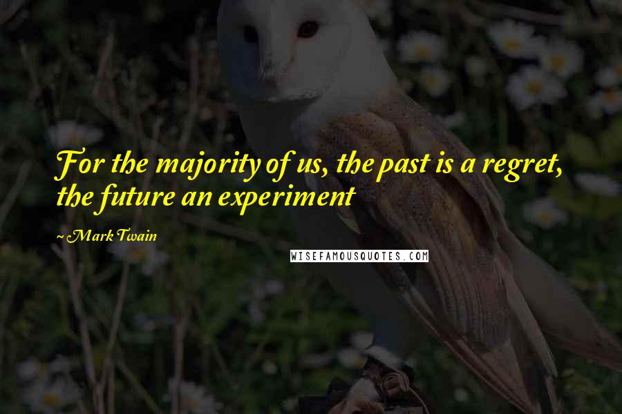 Mark Twain Quotes: For the majority of us, the past is a regret, the future an experiment