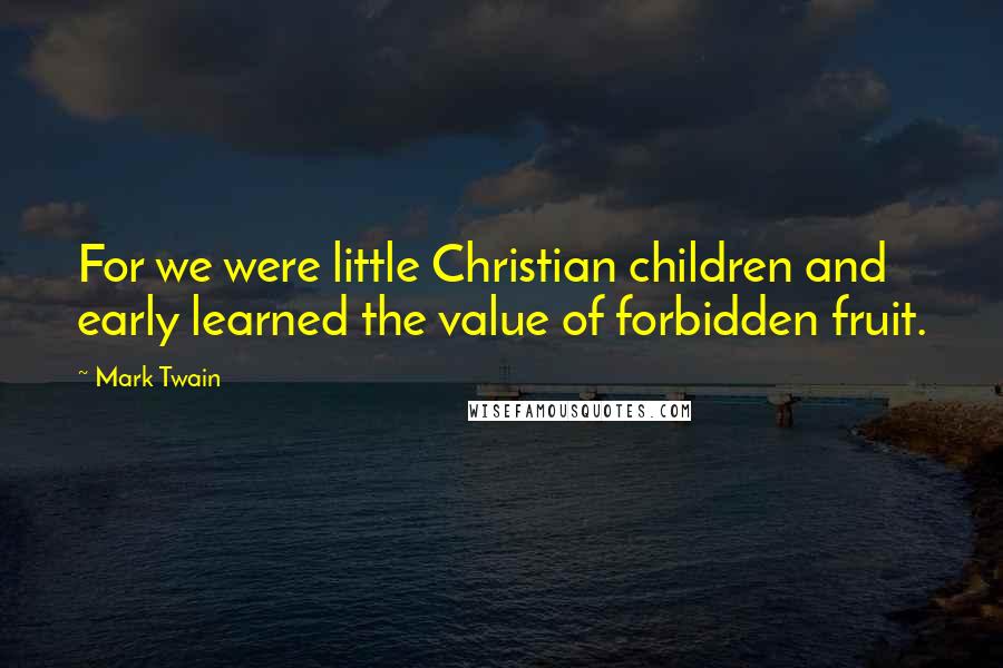 Mark Twain Quotes: For we were little Christian children and early learned the value of forbidden fruit.