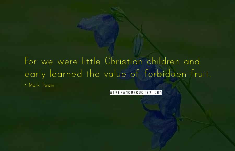 Mark Twain Quotes: For we were little Christian children and early learned the value of forbidden fruit.