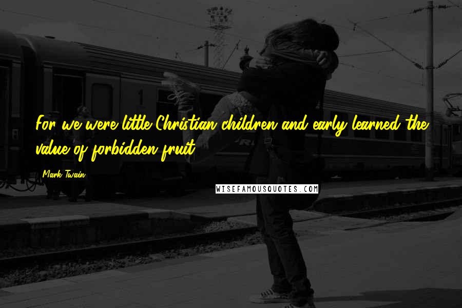Mark Twain Quotes: For we were little Christian children and early learned the value of forbidden fruit.