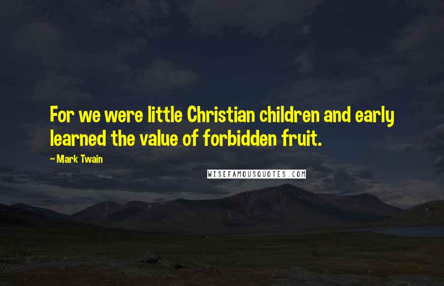 Mark Twain Quotes: For we were little Christian children and early learned the value of forbidden fruit.
