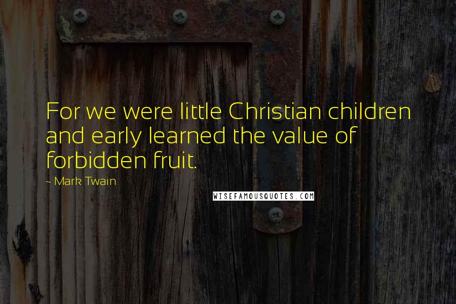 Mark Twain Quotes: For we were little Christian children and early learned the value of forbidden fruit.