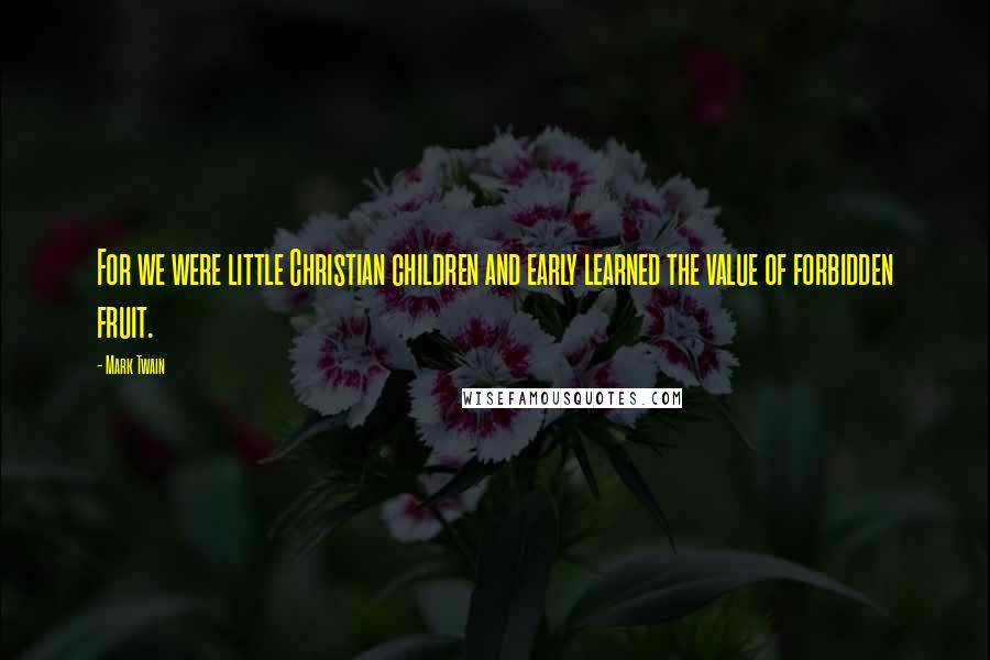 Mark Twain Quotes: For we were little Christian children and early learned the value of forbidden fruit.