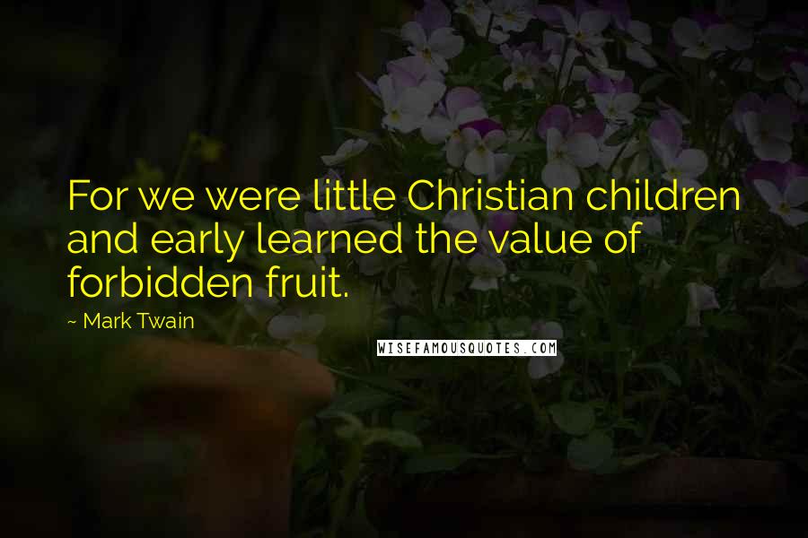 Mark Twain Quotes: For we were little Christian children and early learned the value of forbidden fruit.