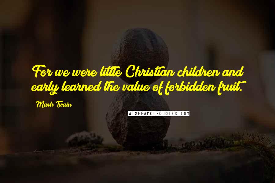Mark Twain Quotes: For we were little Christian children and early learned the value of forbidden fruit.