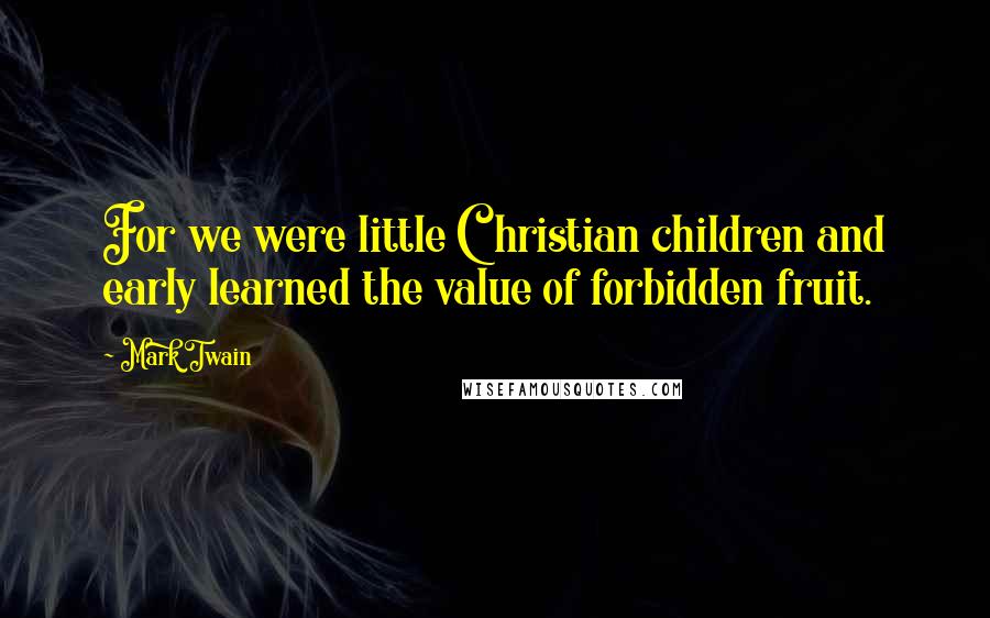 Mark Twain Quotes: For we were little Christian children and early learned the value of forbidden fruit.
