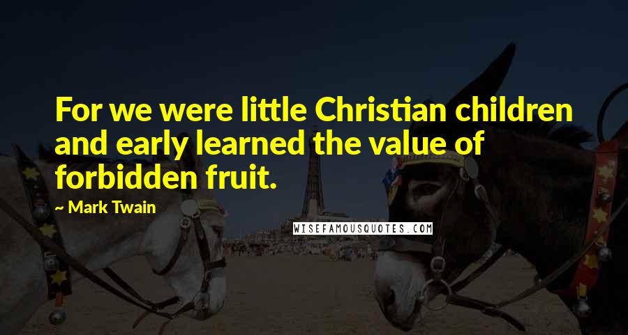 Mark Twain Quotes: For we were little Christian children and early learned the value of forbidden fruit.