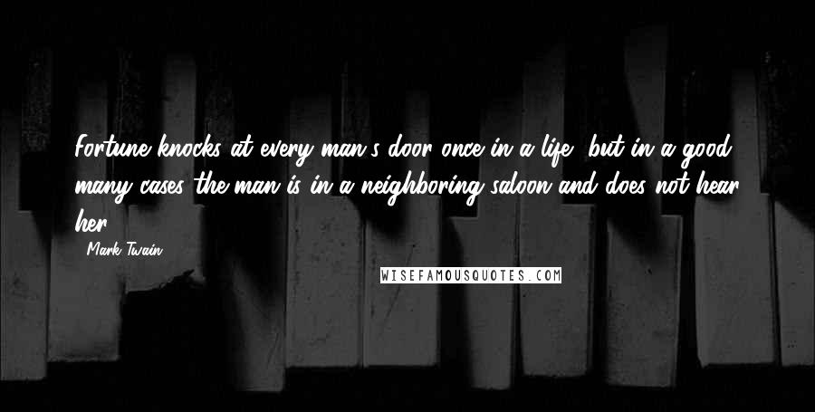 Mark Twain Quotes: Fortune knocks at every man's door once in a life, but in a good many cases the man is in a neighboring saloon and does not hear her.