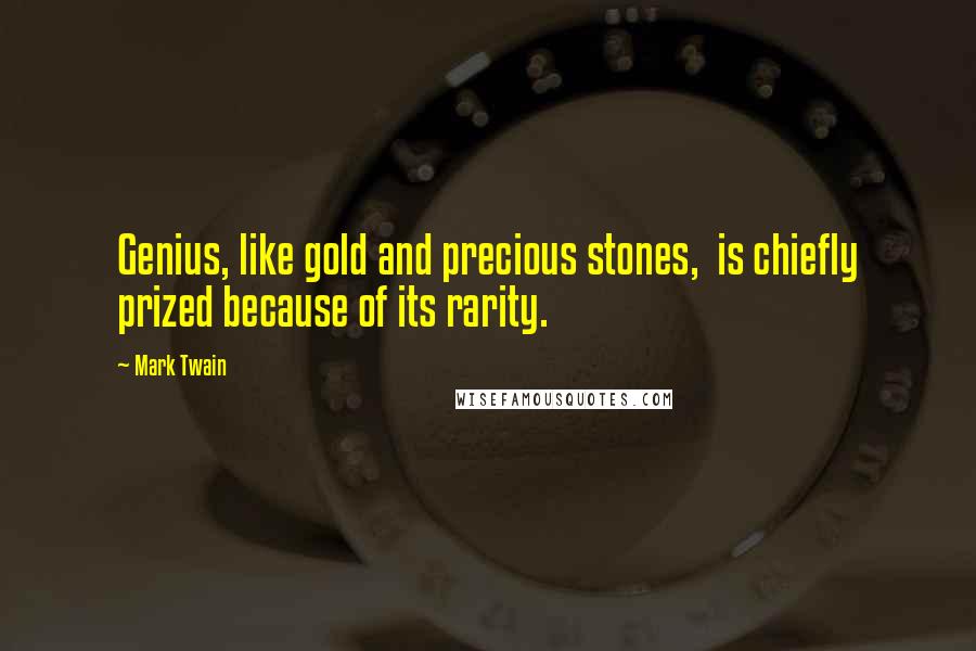 Mark Twain Quotes: Genius, like gold and precious stones, is chiefly prized because of its rarity.