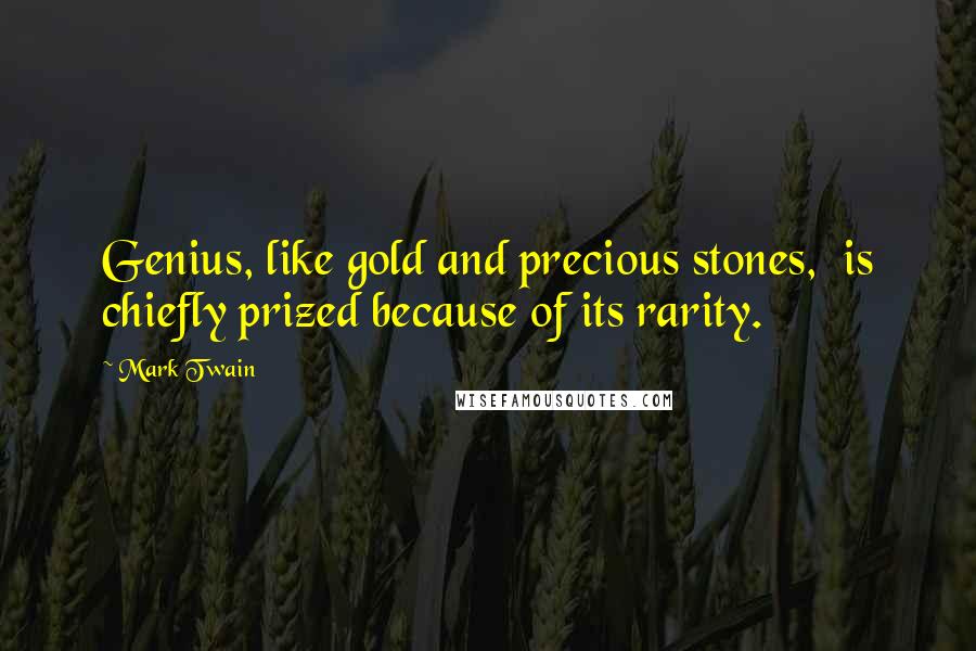 Mark Twain Quotes: Genius, like gold and precious stones, is chiefly prized because of its rarity.