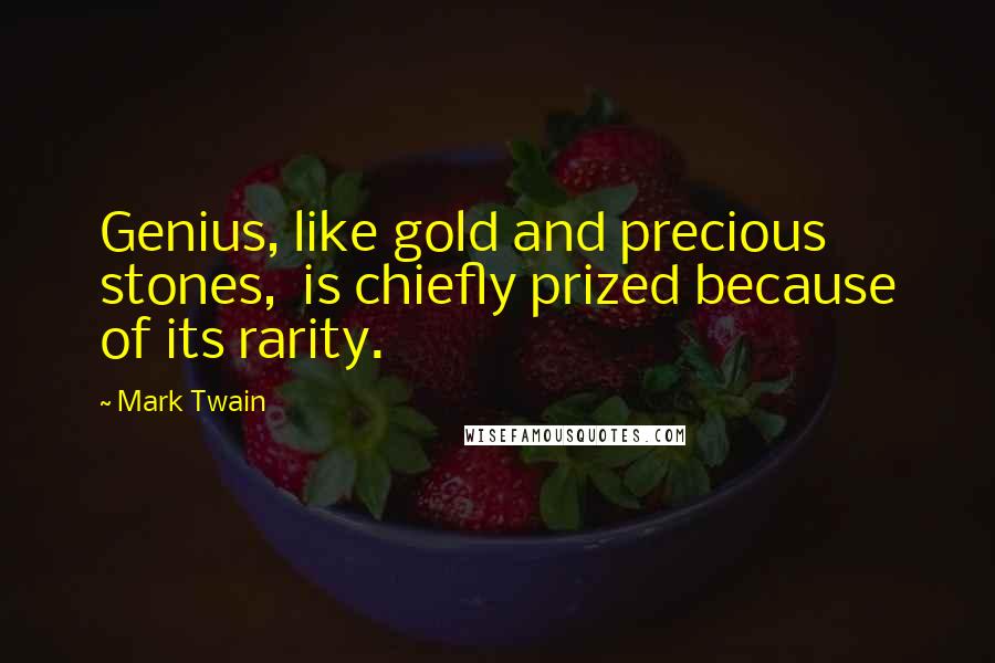 Mark Twain Quotes: Genius, like gold and precious stones, is chiefly prized because of its rarity.