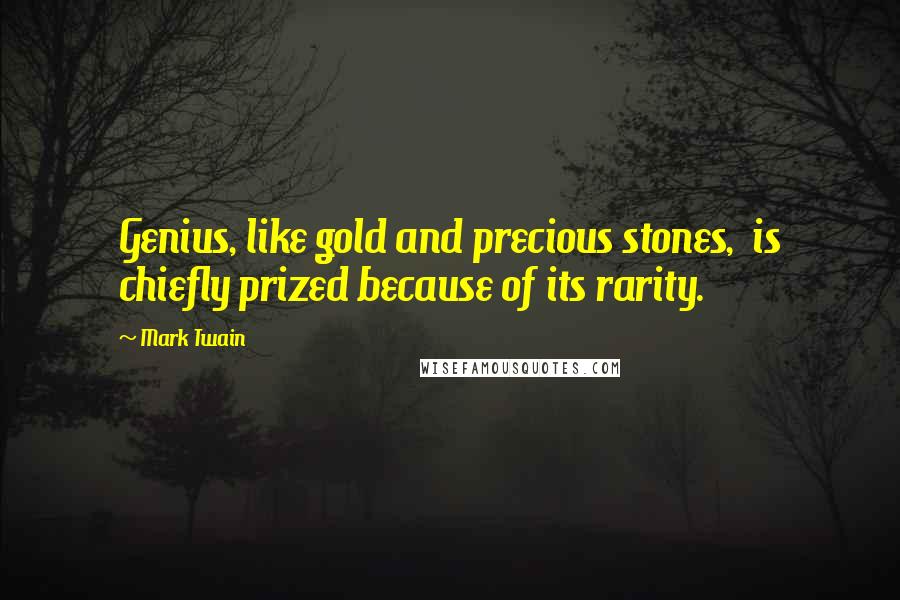 Mark Twain Quotes: Genius, like gold and precious stones, is chiefly prized because of its rarity.
