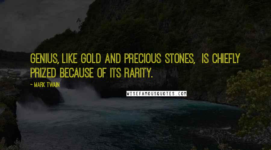 Mark Twain Quotes: Genius, like gold and precious stones, is chiefly prized because of its rarity.