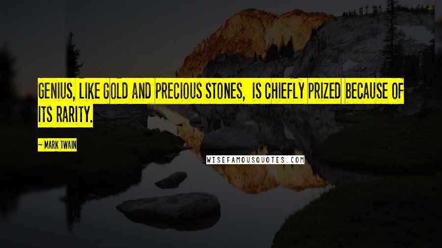 Mark Twain Quotes: Genius, like gold and precious stones, is chiefly prized because of its rarity.