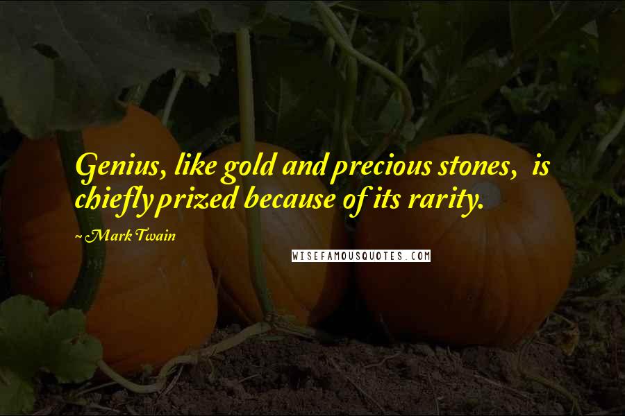 Mark Twain Quotes: Genius, like gold and precious stones, is chiefly prized because of its rarity.