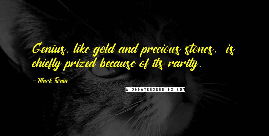 Mark Twain Quotes: Genius, like gold and precious stones, is chiefly prized because of its rarity.