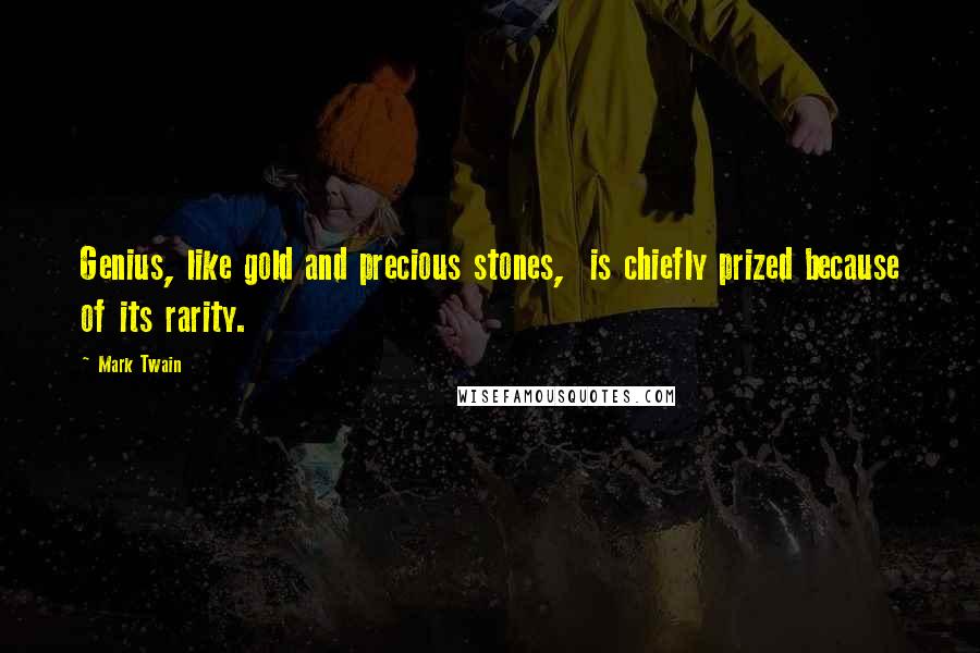 Mark Twain Quotes: Genius, like gold and precious stones, is chiefly prized because of its rarity.