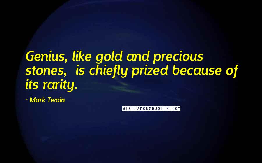 Mark Twain Quotes: Genius, like gold and precious stones, is chiefly prized because of its rarity.