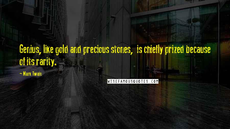 Mark Twain Quotes: Genius, like gold and precious stones, is chiefly prized because of its rarity.