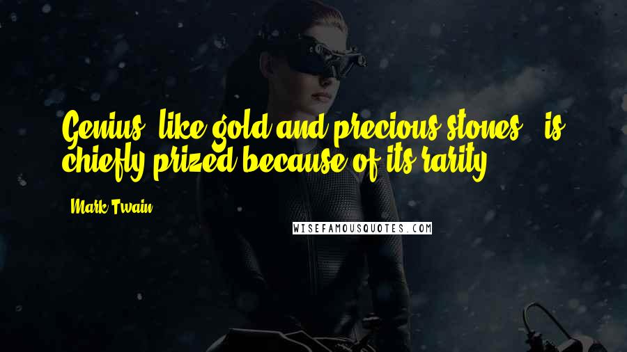 Mark Twain Quotes: Genius, like gold and precious stones, is chiefly prized because of its rarity.