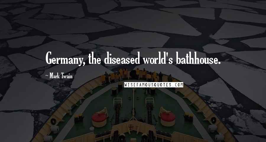 Mark Twain Quotes: Germany, the diseased world's bathhouse.