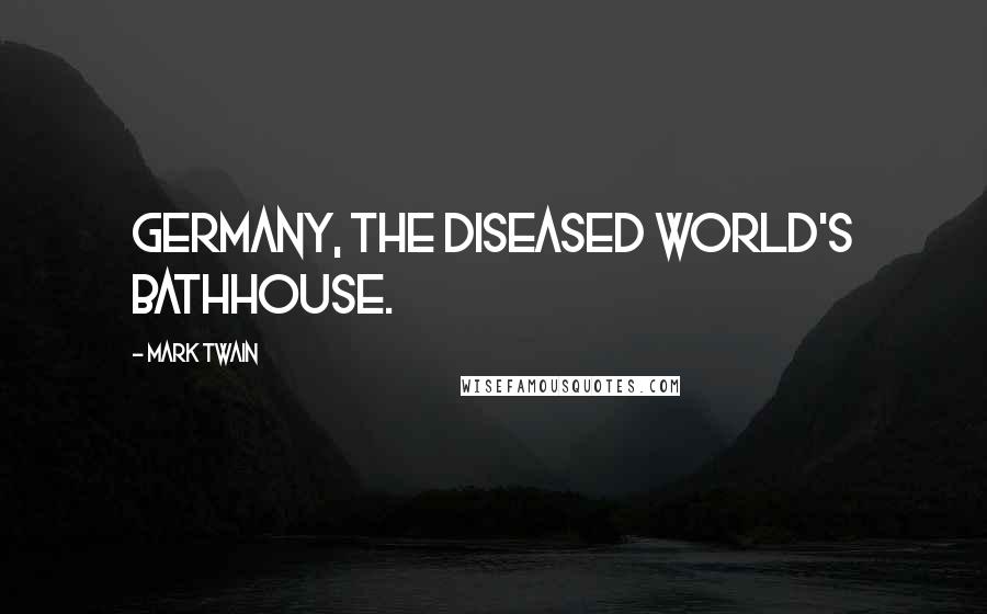 Mark Twain Quotes: Germany, the diseased world's bathhouse.