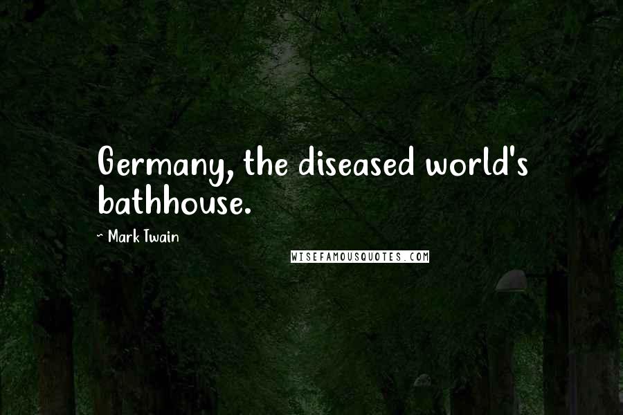Mark Twain Quotes: Germany, the diseased world's bathhouse.