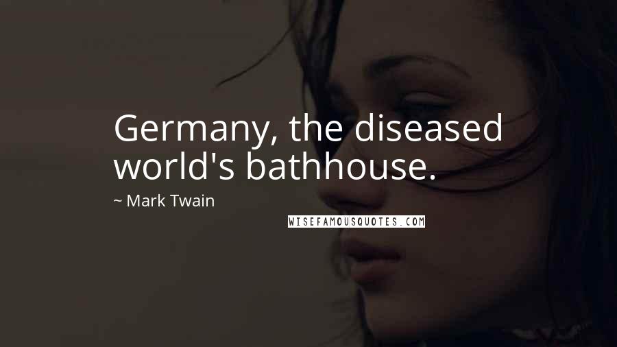 Mark Twain Quotes: Germany, the diseased world's bathhouse.