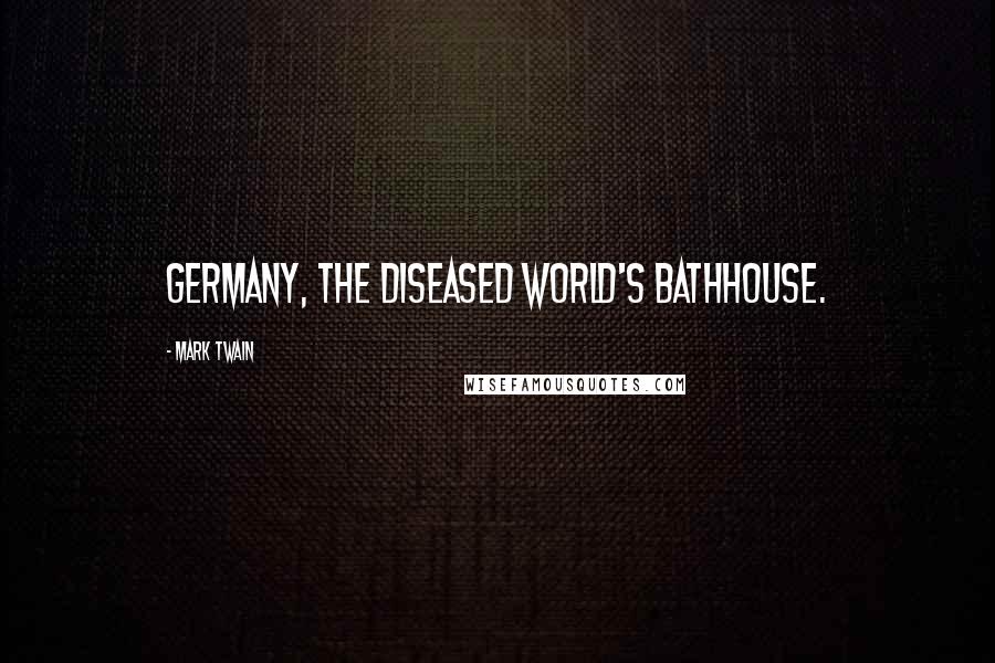 Mark Twain Quotes: Germany, the diseased world's bathhouse.