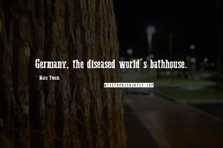 Mark Twain Quotes: Germany, the diseased world's bathhouse.