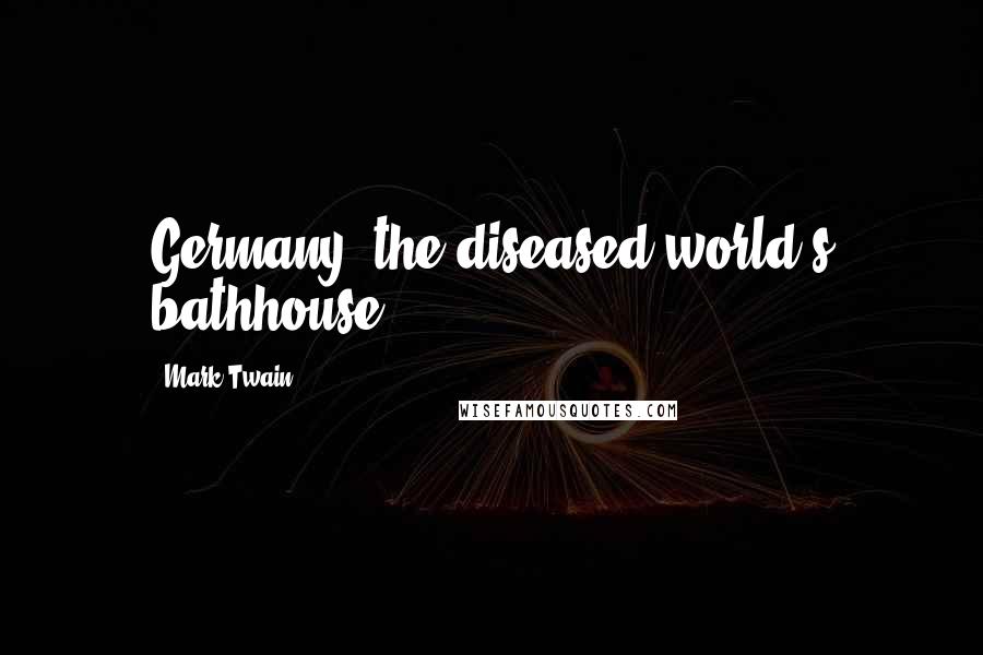 Mark Twain Quotes: Germany, the diseased world's bathhouse.