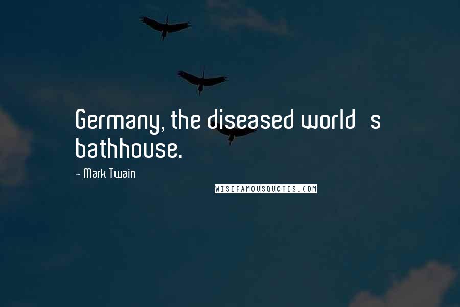 Mark Twain Quotes: Germany, the diseased world's bathhouse.