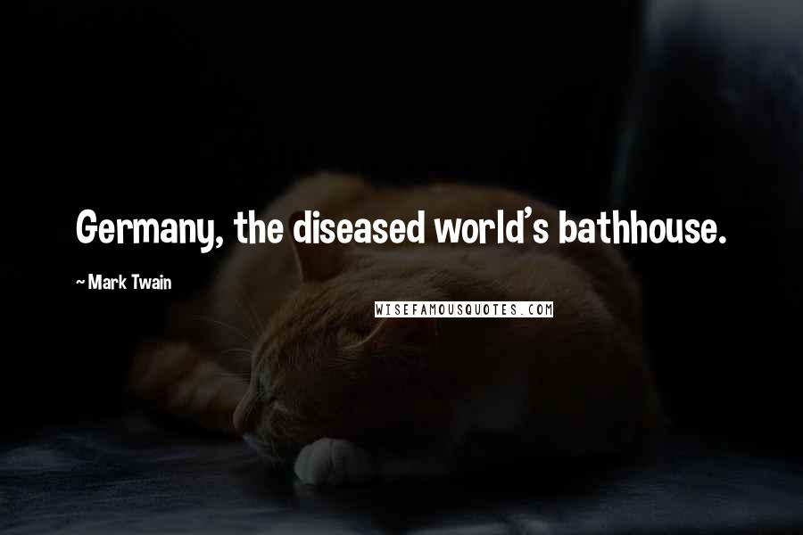 Mark Twain Quotes: Germany, the diseased world's bathhouse.