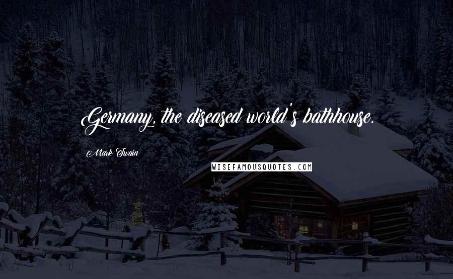 Mark Twain Quotes: Germany, the diseased world's bathhouse.